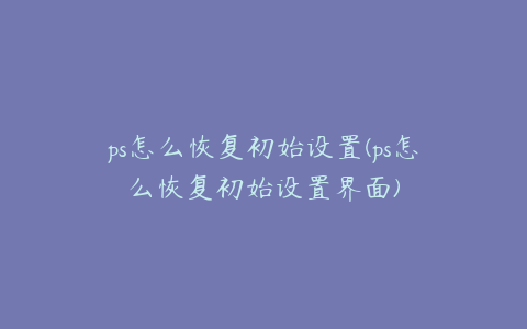 ps怎么恢复初始设置(ps怎么恢复初始设置界面)