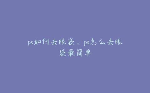 ps如何去眼袋,ps怎么去眼袋最简单