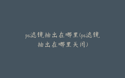 ps滤镜抽出在哪里(ps滤镜抽出在哪里关闭)