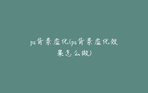 ps背景虚化(ps背景虚化效果怎么做)