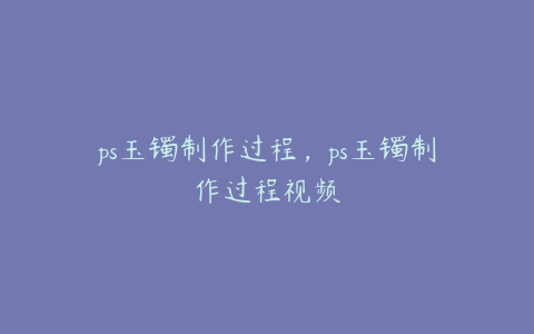 ps玉镯制作过程,ps玉镯制作过程视频