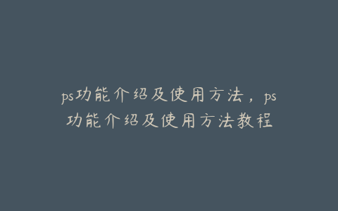 ps功能介绍及使用方法,ps功能介绍及使用方法教程