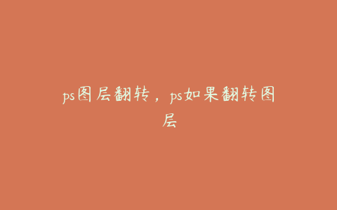 ps图层翻转,ps如果翻转图层