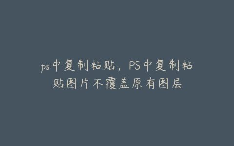 ps中复制粘贴,PS中复制粘贴图片不覆盖原有图层