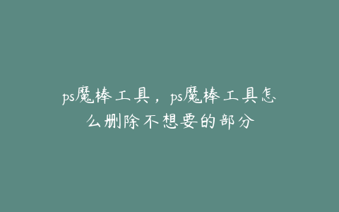 ps魔棒工具,ps魔棒工具怎么删除不想要的部分