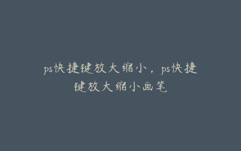 ps快捷键放大缩小,ps快捷键放大缩小画笔
