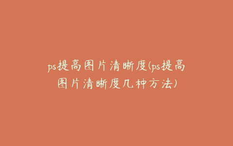 ps提高图片清晰度(ps提高图片清晰度几种方法)