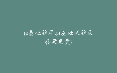 ps基础题库(ps基础试题及答案免费)