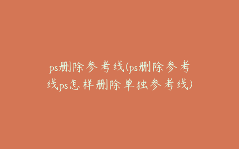 ps删除参考线(ps删除参考线ps怎样删除单独参考线)