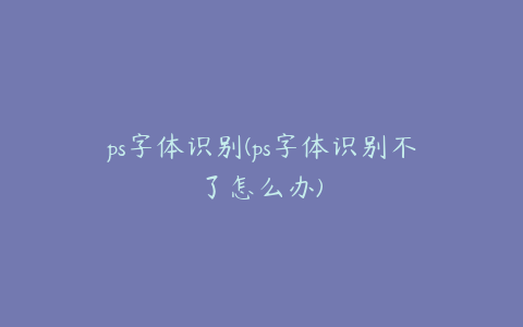 ps字体识别(ps字体识别不了怎么办)