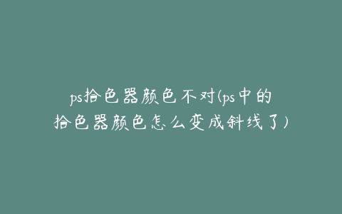 ps拾色器颜色不对(ps中的拾色器颜色怎么变成斜线了)
