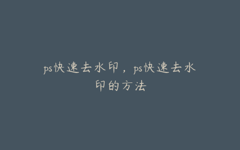 ps快速去水印,ps快速去水印的方法