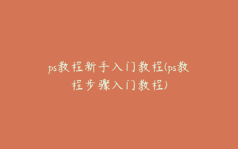 ps教程新手入门教程(ps教程步骤入门教程)