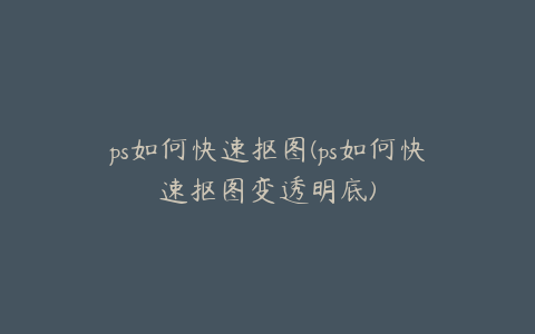 ps如何快速抠图(ps如何快速抠图变透明底)