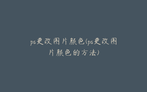 ps更改图片颜色(ps更改图片颜色的方法)