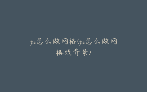 ps怎么做网格(ps怎么做网格线背景)