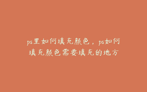 ps里如何填充颜色,ps如何填充颜色需要填充的地方