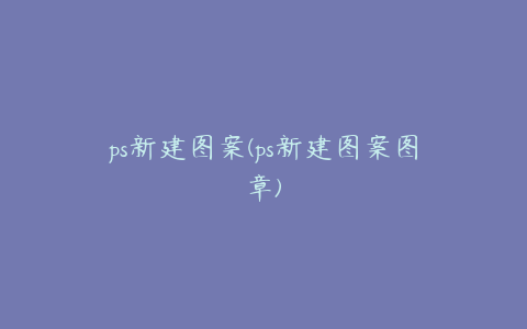 ps新建图案(ps新建图案图章)