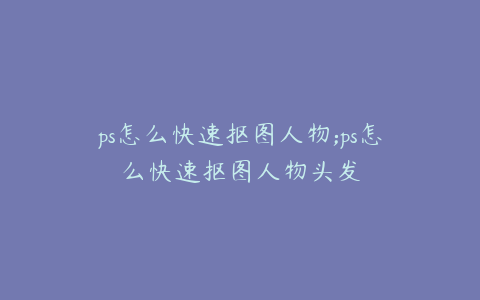ps怎么快速抠图人物;ps怎么快速抠图人物头发