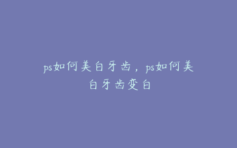 ps如何美白牙齿,ps如何美白牙齿变白