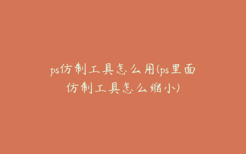 ps仿制工具怎么用(ps里面仿制工具怎么缩小)
