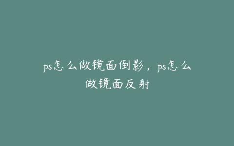 ps怎么做镜面倒影,ps怎么做镜面反射