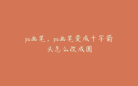 ps画笔,ps画笔变成十字箭头怎么改成圆
