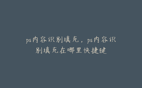 ps内容识别填充,ps内容识别填充在哪里快捷键