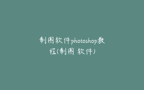 制图软件photoshop教程(制图 软件)