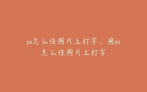 ps怎么往图片上打字,用ps怎么往图片上打字