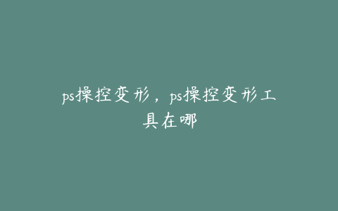 ps操控变形,ps操控变形工具在哪