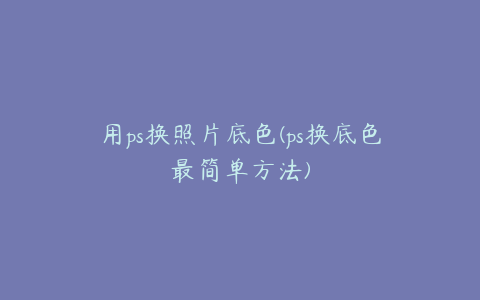 用ps换照片底色(ps换底色最简单方法)