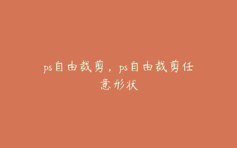 ps自由裁剪,ps自由裁剪任意形状