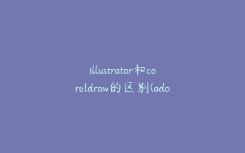 illustrator和coreldraw的区别(adobe illustrator和coreldraw)