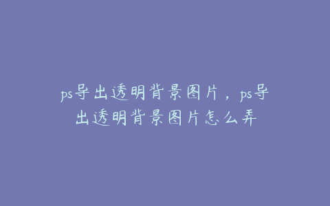 ps导出透明背景图片,ps导出透明背景图片怎么弄