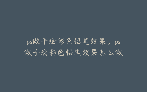 ps做手绘彩色铅笔效果,ps做手绘彩色铅笔效果怎么做