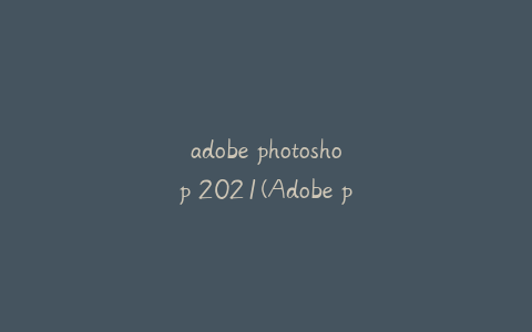 adobe photoshop 2021(Adobe photoshop 20210 sp怎么安装)