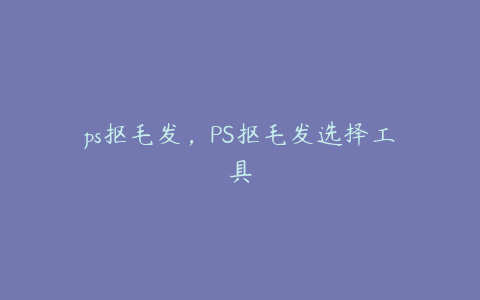 ps抠毛发,PS抠毛发选择工具