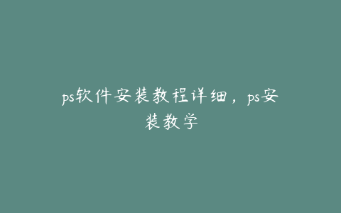 ps软件安装教程详细,ps安装教学