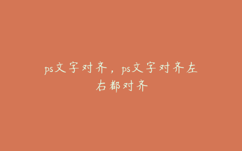 ps文字对齐,ps文字对齐左右都对齐