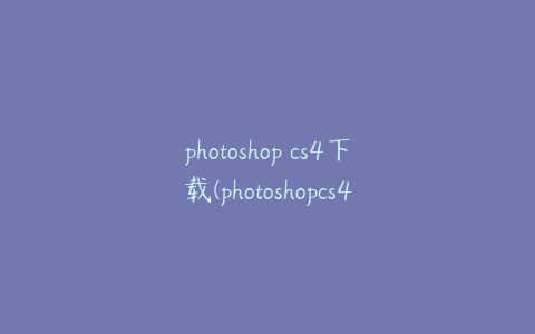 photoshop cs4下载(photoshopcs4安装包)