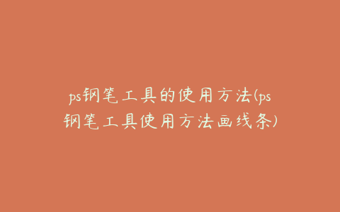 ps钢笔工具的使用方法(ps钢笔工具使用方法画线条)