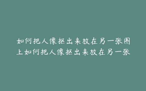 如何把人像抠出来放在另一张图上如何把人像抠出来放在另一张图上苹果
