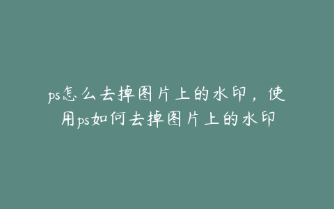 ps怎么去掉图片上的水印,使用ps如何去掉图片上的水印