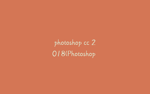 photoshop cc 2018(Photoshop CC 2018基础培训教程PPT课件)
