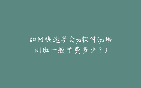如何快速学会ps软件(ps培训班一般学费多少?)
