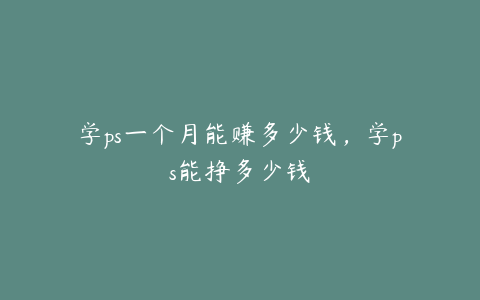 学ps一个月能赚多少钱,学ps能挣多少钱