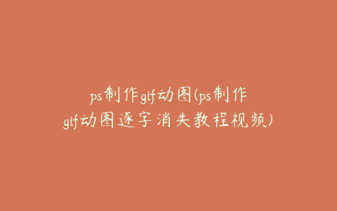 ps制作gif动图(ps制作gif动图逐字消失教程视频)