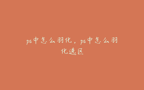 ps中怎么羽化,ps中怎么羽化选区