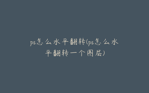 ps怎么水平翻转(ps怎么水平翻转一个图层)